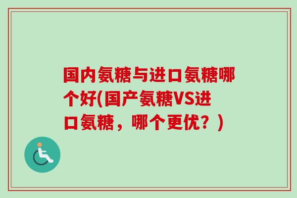 国内氨糖与进口氨糖哪个好(国产氨糖VS进口氨糖,哪个更优?) 国内氨糖与进口氨糖哪个好(国产氨糖VS进口氨糖,哪个更优?)