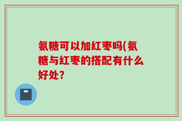 氨糖可以加红枣吗(氨糖与红枣的搭配有什么好处？