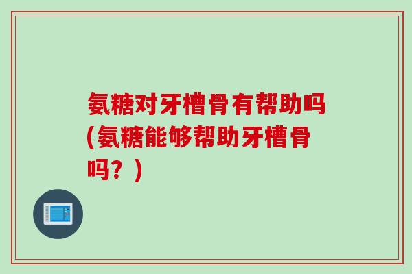 氨糖对牙槽骨有帮助吗(氨糖能够帮助牙槽骨吗？)