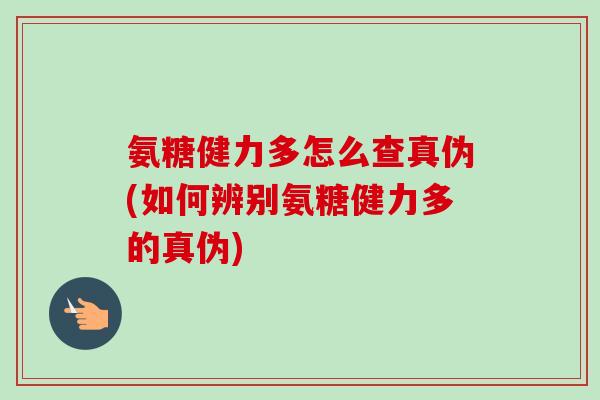 氨糖健力多怎么查真伪(如何辨别氨糖健力多的真伪)