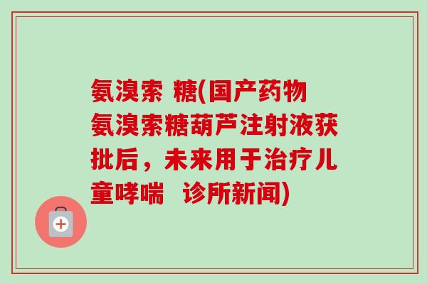 氨溴索 糖(国产药物氨溴索糖葫芦注射液获批后，未来用于治疗儿童哮喘  诊所新闻)