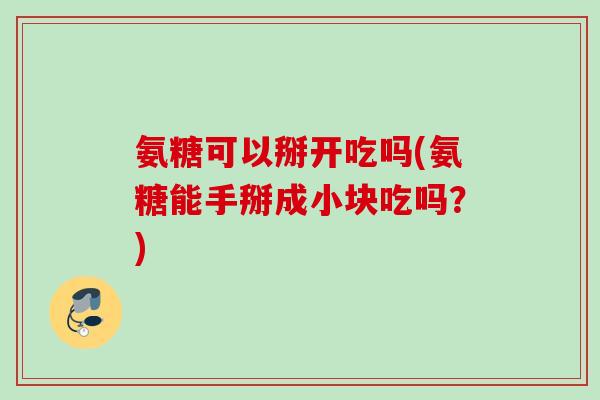 氨糖可以掰开吃吗(氨糖能手掰成小块吃吗？)