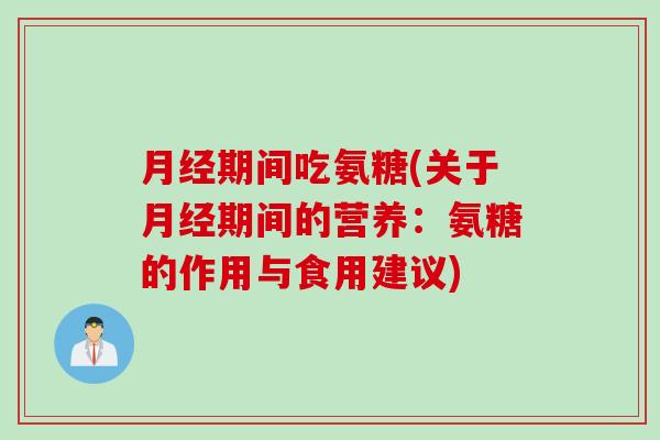 月经期间吃氨糖(关于月经期间的营养：氨糖的作用与食用建议)