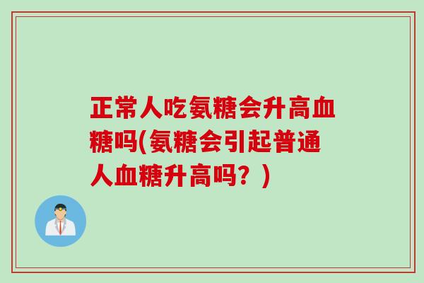 正常人吃氨糖会升高血糖吗(氨糖会引起普通人血糖升高吗？)