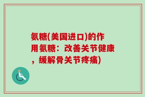 氨糖(美国进口)的作用氨糖:改善关节健康,缓解骨关节) 氨糖(美国进口)的作用氨糖:改善关节健康,缓解骨关节)
