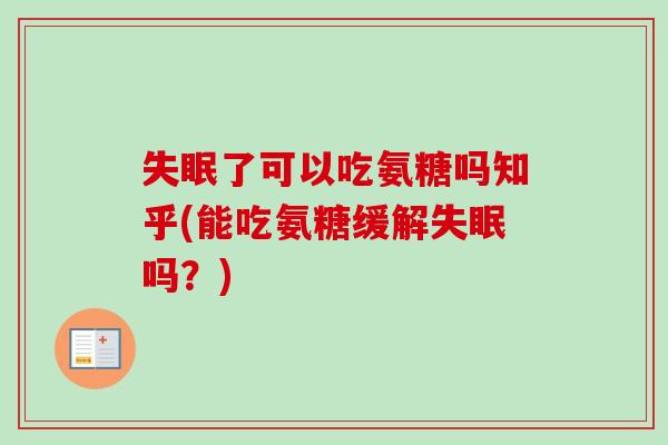 失眠了可以吃氨糖吗知乎(能吃氨糖缓解失眠吗？)
