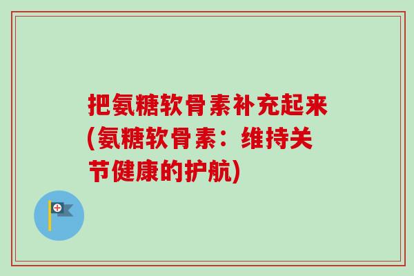 把氨糖软骨素补充起来(氨糖软骨素：维持关节健康的护航)