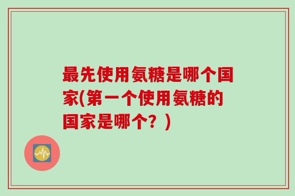 最先使用氨糖是哪个国家(第一个使用氨糖的国家是哪个？)