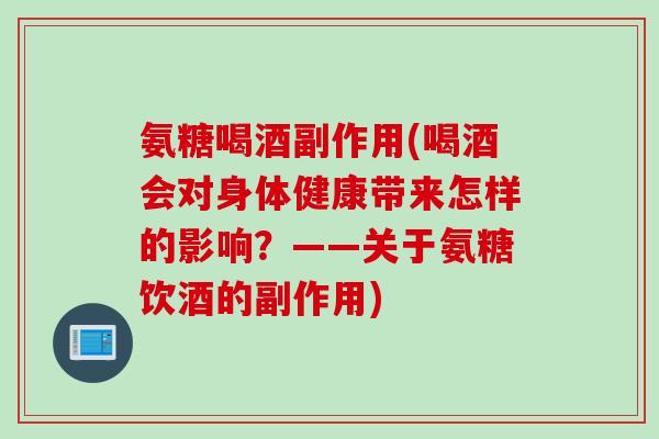 氨糖喝酒副作用(喝酒会对身体健康带来怎样的影响？——关于氨糖饮酒的副作用)