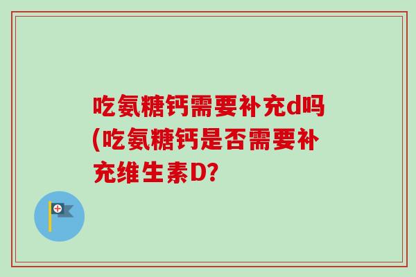 吃氨糖钙需要补充d吗(吃氨糖钙是否需要补充维生素D？