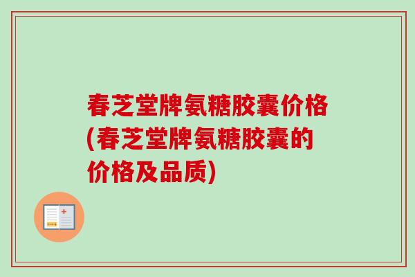 春芝堂牌氨糖胶囊价格(春芝堂牌氨糖胶囊的价格及品质)