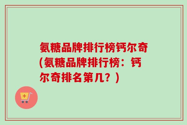 氨糖品牌排行榜钙尔奇(氨糖品牌排行榜：钙尔奇排名第几？)
