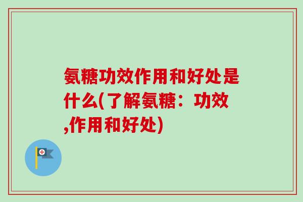 氨糖功效作用和好处是什么(了解氨糖：功效,作用和好处)