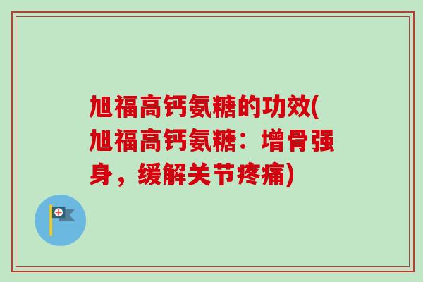 旭福高钙氨糖的功效(旭福高钙氨糖：增骨强身，缓解关节疼痛)