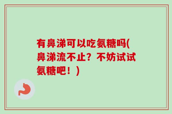 有鼻涕可以吃氨糖吗(鼻涕流不止？不妨试试氨糖吧！)