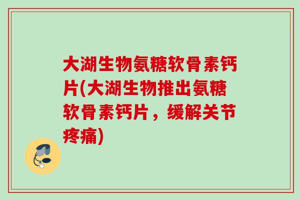 大湖生物氨糖软骨素钙片(大湖生物推出氨糖软骨素钙片，缓解关节疼痛)