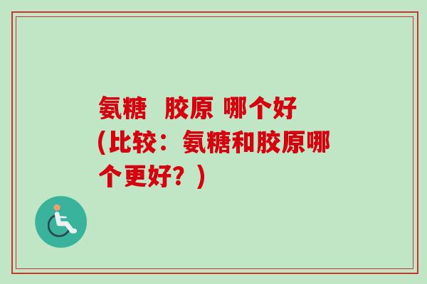 氨糖  胶原 哪个好(比较：氨糖和胶原哪个更好？)