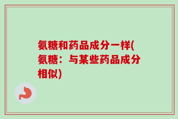 氨糖和药品成分一样(氨糖：与某些药品成分相似)