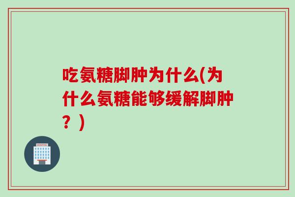 吃氨糖脚肿为什么(为什么氨糖能够缓解脚肿？)