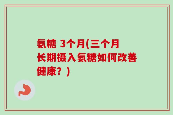 氨糖 3个月(三个月长期摄入氨糖如何改善健康？)