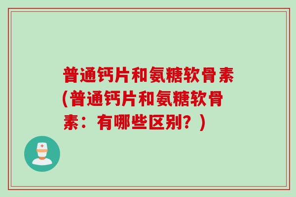 普通钙片和氨糖软骨素(普通钙片和氨糖软骨素:有哪些区别?) 普通钙片和氨糖软骨素(普通钙片和氨糖软骨素:有哪些区别?)