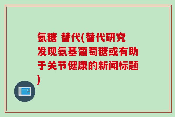 氨糖 替代(替代研究发现氨基葡萄糖或有助于关节健康的新闻标题)