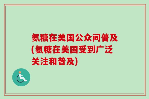 氨糖在美国公众间普及(氨糖在美国受到广泛关注和普及)