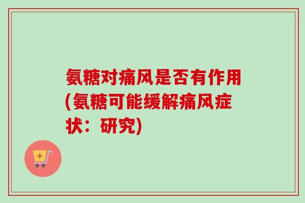 氨糖对痛风是否有作用(氨糖可能缓解痛风症状：研究)