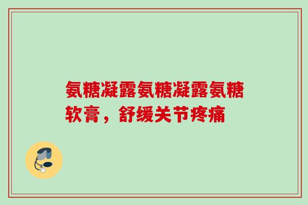 氨糖凝露氨糖凝露氨糖软膏，舒缓关节疼痛