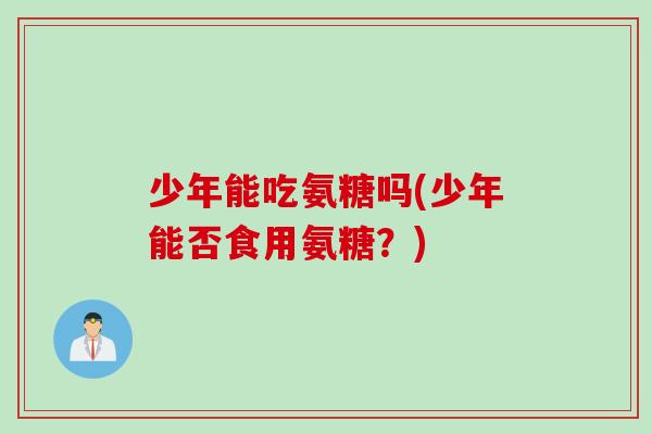 少年能吃氨糖吗(少年能否食用氨糖？)