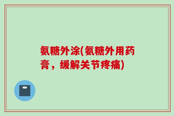 氨糖外涂(氨糖外用药膏,缓解关节) 氨糖外涂(氨糖外用药膏,缓解关节)