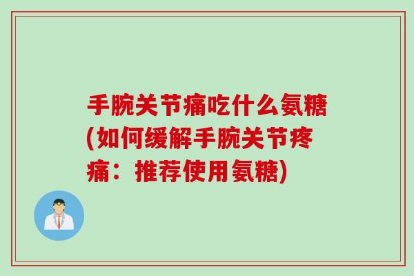 手腕关节痛吃什么氨糖(如何缓解手腕关节疼痛：推荐使用氨糖)