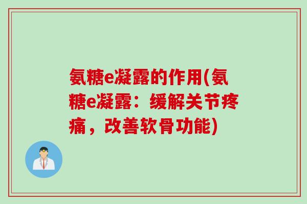 氨糖e凝露的作用(氨糖e凝露：缓解关节疼痛，改善软骨功能)