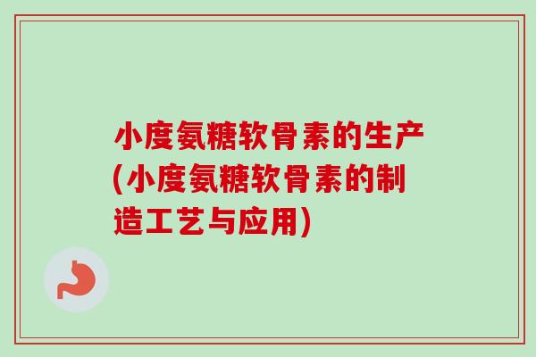 小度氨糖软骨素的生产(小度氨糖软骨素的制造工艺与应用)