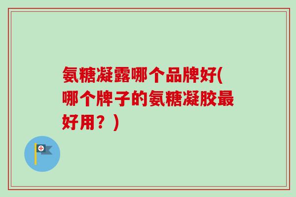 氨糖凝露哪个品牌好(哪个牌子的氨糖凝胶最好用？)