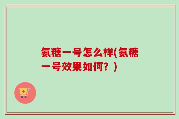 氨糖一号怎么样(氨糖一号效果如何？)