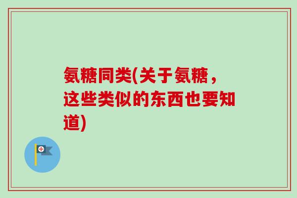 氨糖同类(关于氨糖，这些类似的东西也要知道)