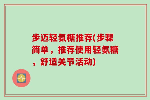 步迈轻氨糖推荐(步骤简单，推荐使用轻氨糖，舒适关节活动)