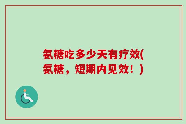 氨糖吃多少天有疗效(氨糖，短期内见效！)