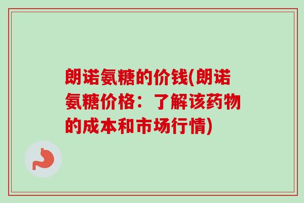 朗诺氨糖的价钱(朗诺氨糖价格：了解该药物的成本和市场行情)