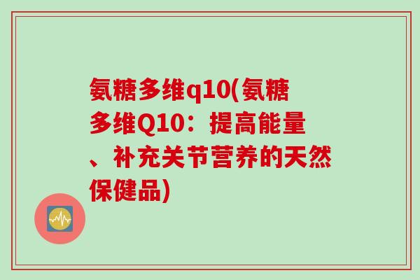 氨糖多维q10(氨糖多维Q10:提高能量、补充关节营养的天然保健品) 氨糖多维q10(氨糖多维Q10:提高能量、补充关节营养的天然保健品)