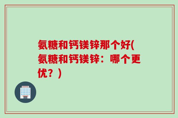氨糖和钙镁锌那个好(氨糖和钙镁锌：哪个更优？)