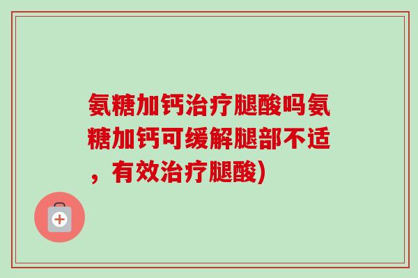 氨糖加钙治疗腿酸吗氨糖加钙可缓解腿部不适，有效治疗腿酸)