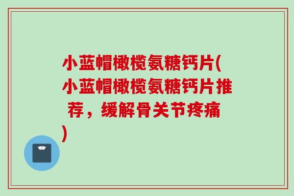小蓝帽橄榄氨糖钙片(小蓝帽橄榄氨糖钙片推 荐，缓解骨关节疼痛)
