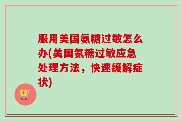服用美国氨糖过敏怎么办(美国氨糖过敏应急处理方法，快速缓解症状)