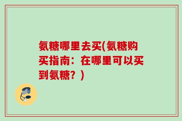 氨糖哪里去买(氨糖购买指南：在哪里可以买到氨糖？)