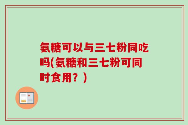 氨糖可以与三七粉同吃吗(氨糖和三七粉可同时食用？)