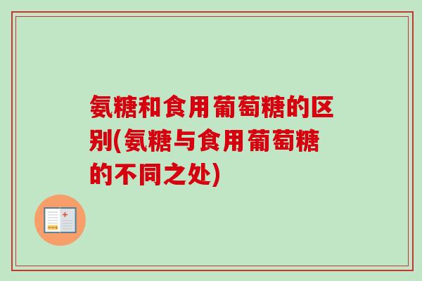 氨糖和食用葡萄糖的区别(氨糖与食用葡萄糖的不同之处)