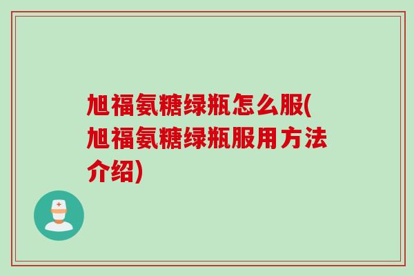 旭福氨糖绿瓶怎么服(旭福氨糖绿瓶服用方法介绍) 旭福氨糖绿瓶怎么服(旭福氨糖绿瓶服用方法介绍)