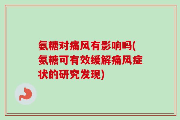 氨糖对痛风有影响吗(氨糖可有效缓解痛风症状的研究发现)